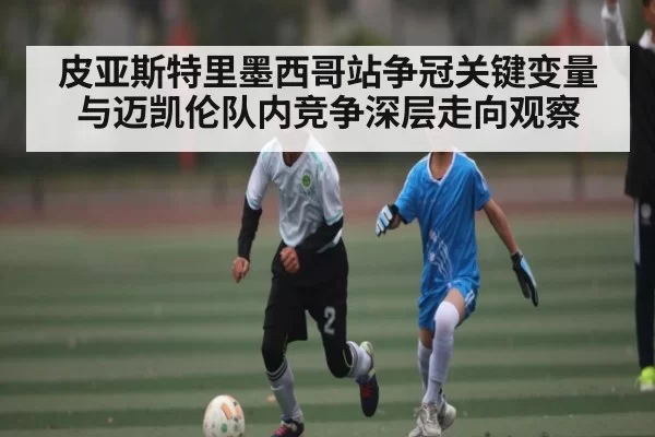 皮亚斯特里墨西哥站争冠关键变量与迈凯伦队内竞争深层走向观察